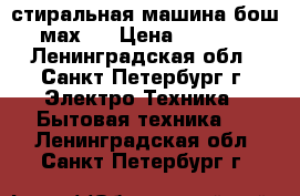 стиральная машина бош мах 4 › Цена ­ 6 500 - Ленинградская обл., Санкт-Петербург г. Электро-Техника » Бытовая техника   . Ленинградская обл.,Санкт-Петербург г.